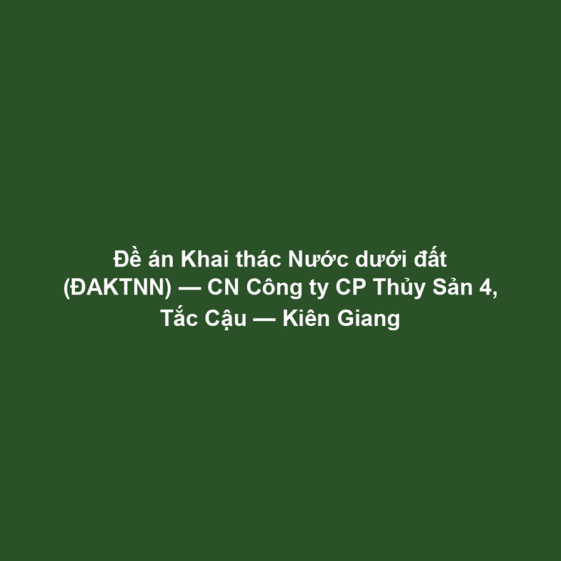 Đề án Khai thác Nước dưới đất (ĐAKTNN) — CN Công ty CP Thủy Sản 4, Tắc Cậu — Kiên Giang