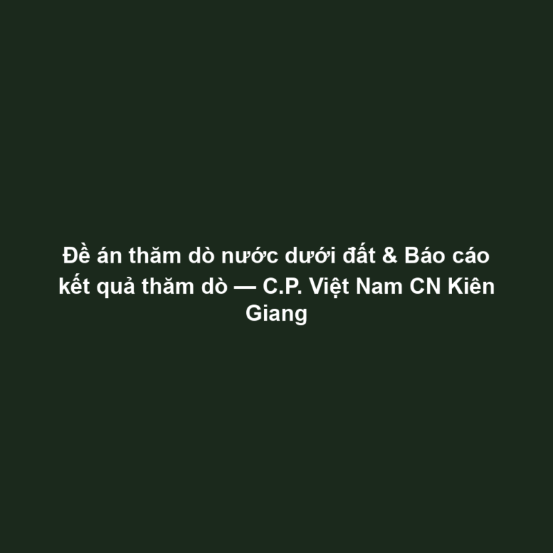 Đề án thăm dò nước dưới đất & Báo cáo kết quả thăm dò — C.P. Việt Nam CN Kiên Giang