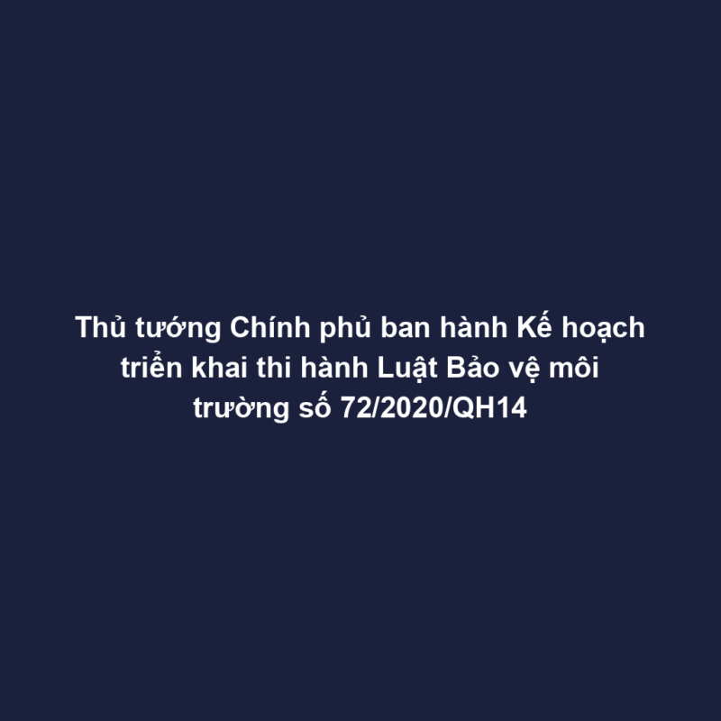 Thủ tướng Chính phủ ban hành Kế hoạch triển khai thi hành Luật Bảo vệ môi trường số 72/2020/QH14