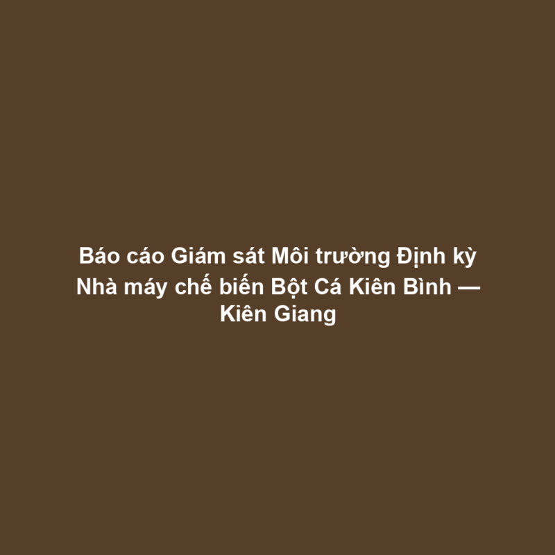 Báo cáo Giám sát Môi trường Định kỳ Nhà máy chế biến Bột Cá Kiên Bình — Kiên Giang