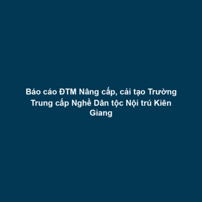 Báo cáo ĐTM Nâng cấp, cải tạo Trường Trung cấp Nghề Dân tộc Nội trú Kiên Giang