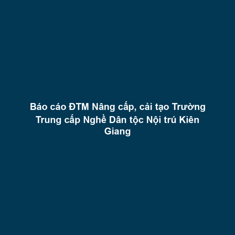 Báo cáo ĐTM Nâng cấp, cải tạo Trường Trung cấp Nghề Dân tộc Nội trú Kiên Giang