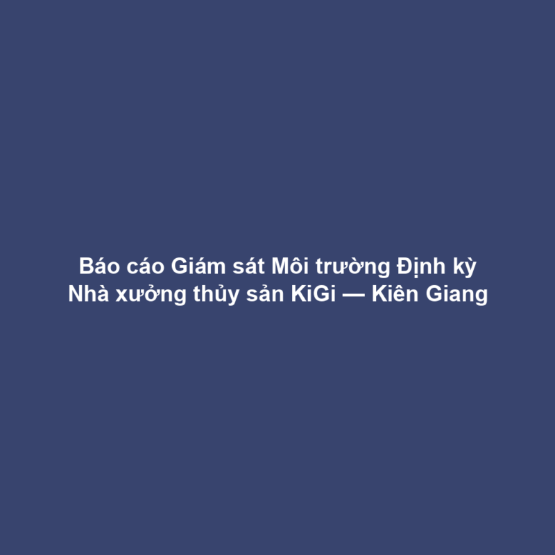 Báo cáo Giám sát Môi trường Định kỳ Nhà xưởng thủy sản KiGi — Kiên Giang