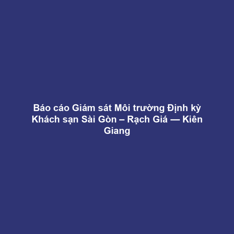 Báo cáo Giám sát Môi trường Định kỳ Khách sạn Sài Gòn – Rạch Giá — Kiên Giang