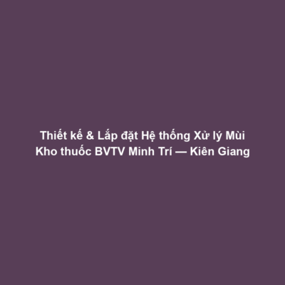 Thiết kế & Lắp đặt Hệ thống Xử lý Mùi Kho thuốc BVTV Minh Trí — Kiên Giang