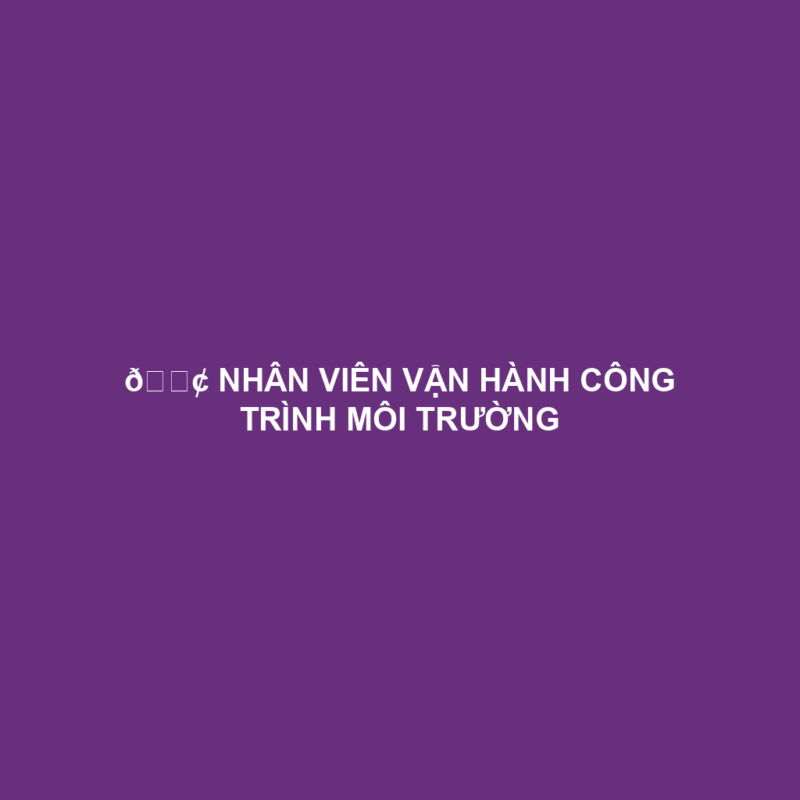 📢 NHÂN VIÊN VẬN HÀNH CÔNG TRÌNH MÔI TRƯỜNG
