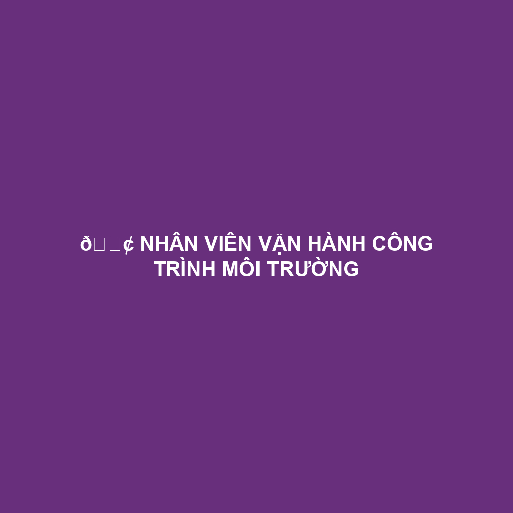 📢 NHÂN VIÊN VẬN HÀNH CÔNG TRÌNH MÔI TRƯỜNG